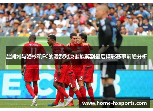 盐湖城与洛杉矶FC的激烈对决谁能笑到最后精彩赛事前瞻分析 盐湖城与洛杉矶FC的激烈对决谁能笑到最后精彩赛事前瞻分析